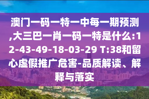 澳門一碼一特一中每一期預(yù)測(cè),大三巴一肖一碼一特是什么:12-43-49-18-03-29 T:38和留心虛假推廣危害-品質(zhì)解讀、解釋與落實(shí)