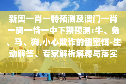 新奧一肖一特預(yù)測及澳門一肖一碼一恃一中下期預(yù)測:牛、兔、馬、狗,小心欺詐的甜蜜餌-生動解答、專家解析解釋與落實?
