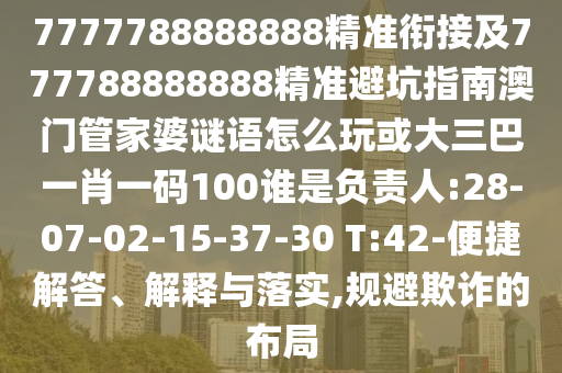 7777788888888精準(zhǔn)銜接及777788888888精準(zhǔn)避坑指南澳門管家婆謎語怎么玩或大三巴一肖一碼100誰是負(fù)責(zé)人:28-07-02-15-37-30 T:42-便捷解答、解釋與落實(shí),規(guī)避欺詐的布局