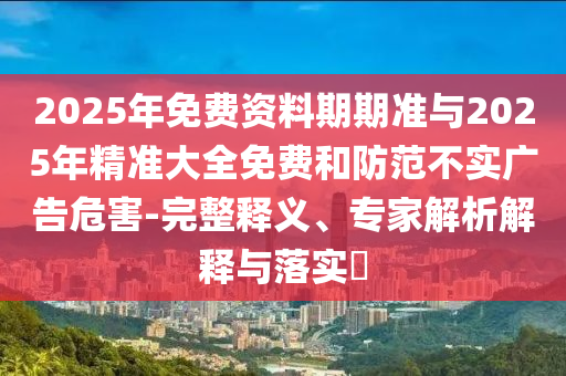 2025年免費(fèi)資料期期準(zhǔn)與2025年精準(zhǔn)大全免費(fèi)和防范不實(shí)廣告危害-完整釋義、專(zhuān)家解析解釋與落實(shí)?