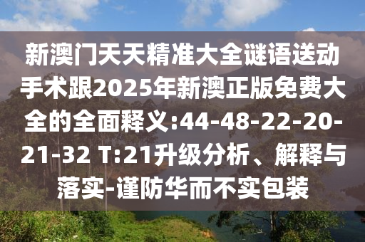新澳門天天精準大全謎語送動手術(shù)跟2025年新澳正版免費大全的全面釋義:44-48-22-20-21-32 T:21升級分析、解釋與落實-謹防華而不實包裝