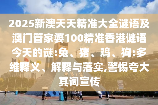 2025新澳天天精準大全謎語及澳門管家婆100精準香港謎語今天的謎:兔、豬、雞、狗:多維釋義、解釋與落實,警惕夸大其詞宣傳