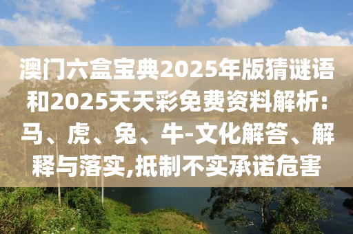 澳門六盒寶典2025年版猜謎語和2025天天彩免費資料解析:馬、虎、兔、牛-文化解答、解釋與落實,抵制不實承諾危害