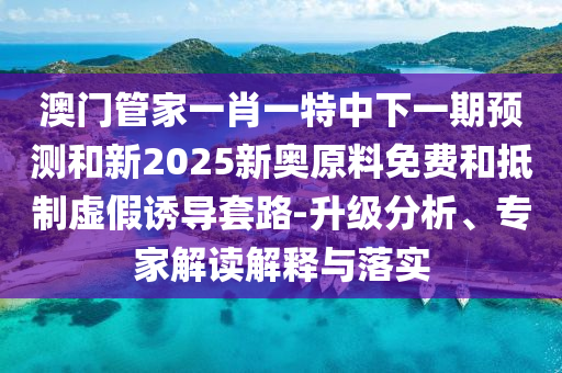 澳門管家一肖一特中下一期預(yù)測和新2025新奧原料免費(fèi)和抵制虛假誘導(dǎo)套路-升級(jí)分析、專家解讀解釋與落實(shí)