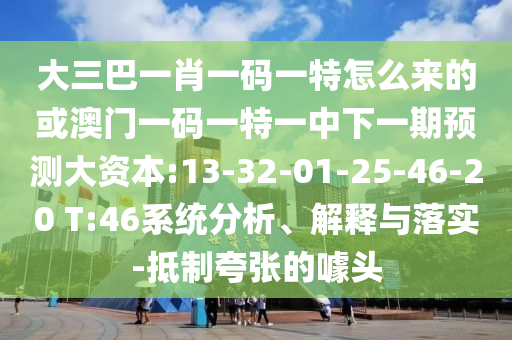 大三巴一肖一碼一特怎么來的或澳門一碼一特一中下一期預(yù)測大資本:13-32-01-25-46-20 T:46系統(tǒng)分析、解釋與落實(shí)-抵制夸張的噱頭