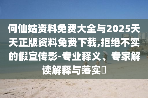 何仙姑資料免費大全與2025天天正版資料免費下載,拒絕不實的假宣傳影-專業(yè)釋義、專家解讀解釋與落實?