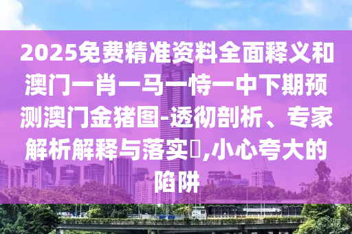 2025免費精準資料全面釋義和澳門一肖一馬一恃一中下期預測澳門金豬圖-透徹剖析、專家解析解釋與落實?,小心夸大的陷阱
