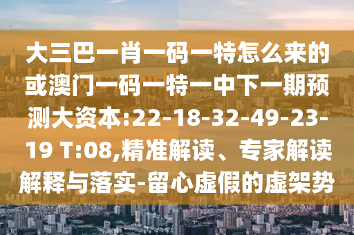 大三巴一肖一碼一特怎么來的或澳門一碼一特一中下一期預測大資本:22-18-32-49-23-19 T:08,精準解讀、專家解讀解釋與落實-留心虛假的虛架勢