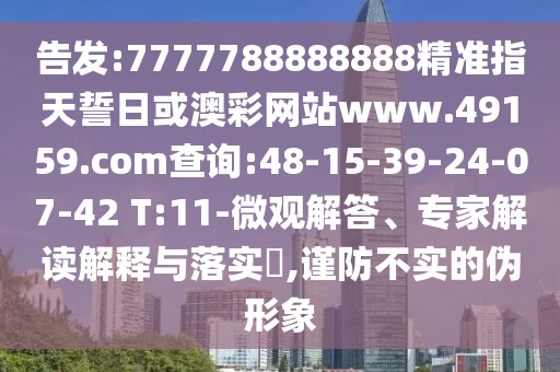 告發(fā):7777788888888精準(zhǔn)指天誓日或澳彩網(wǎng)站www.49159.соm查詢:48-15-39-24-07-42 T:11-微觀解答、專家解讀解釋與落實(shí)?,謹(jǐn)防不實(shí)的偽形象