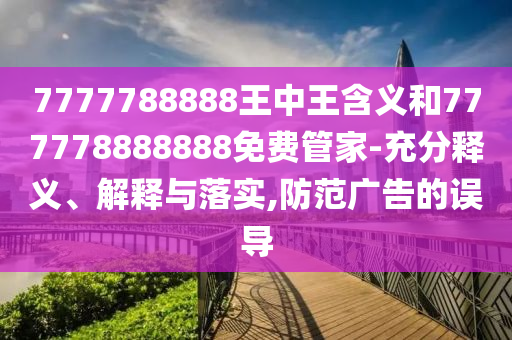 7777788888王中王含義和777778888888免費管家-充分釋義、解釋與落實,防范廣告的誤導