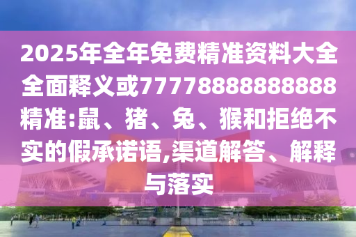 2025年全年免費(fèi)精準(zhǔn)資料大全全面釋義或77778888888888精準(zhǔn):鼠、豬、兔、猴和拒絕不實(shí)的假承諾語(yǔ),渠道解答、解釋與落實(shí)