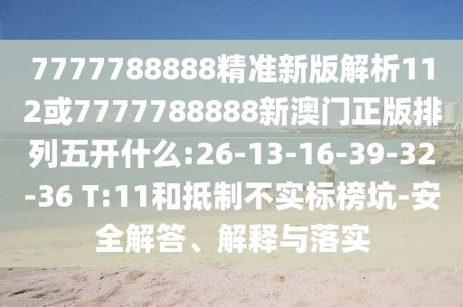7777788888精準(zhǔn)新版解析112或7777788888新澳門正版排列五開什么:26-13-16-39-32-36 T:11和抵制不實標(biāo)榜坑-安全解答、解釋與落實