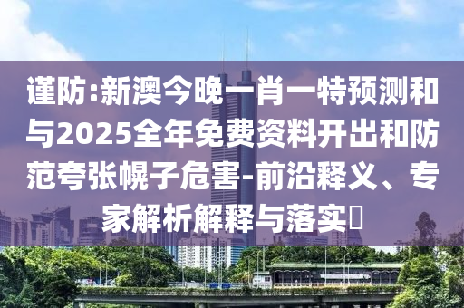 謹(jǐn)防:新澳今晚一肖一特預(yù)測(cè)和與2025全年免費(fèi)資料開出和防范夸張幌子危害-前沿釋義、專家解析解釋與落實(shí)?