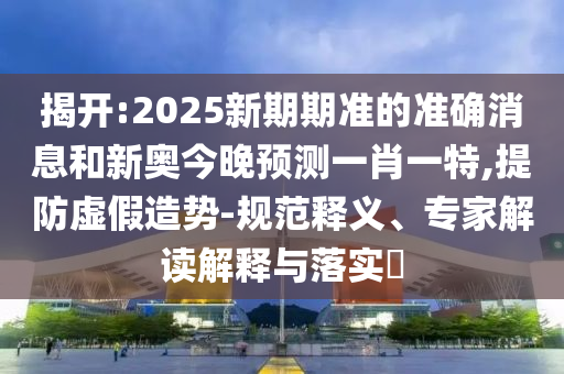 揭開:2025新期期準(zhǔn)的準(zhǔn)確消息和新奧今晚預(yù)測(cè)一肖一特,提防虛假造勢(shì)-規(guī)范釋義、專家解讀解釋與落實(shí)?