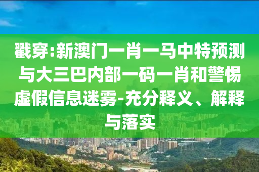 戳穿:新澳門一肖一馬中特預測與大三巴內(nèi)部一碼一肖和警惕虛假信息迷霧-充分釋義、解釋與落實