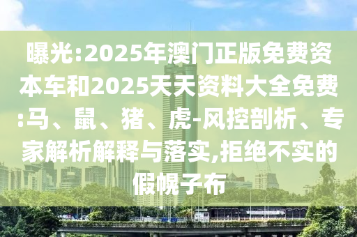 曝光:2025年澳門正版免費(fèi)資本車和2025天天資料大全免費(fèi):馬、鼠、豬、虎-風(fēng)控剖析、專家解析解釋與落實(shí),拒絕不實(shí)的假幌子布