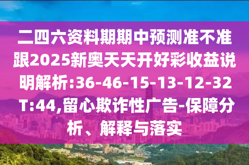 二四六資料期期中預(yù)測準不準跟2025新奧天天開好彩收益說明解析:36-46-15-13-12-32 T:44,留心欺詐性廣告-保障分析、解釋與落實