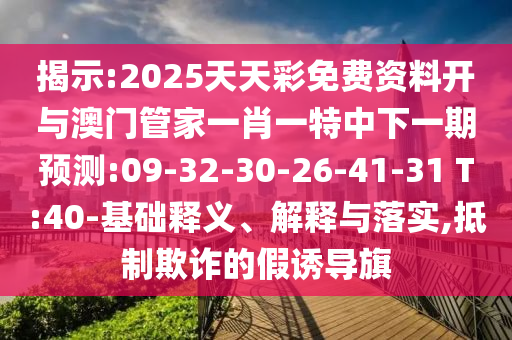 揭示:2025天天彩免費資料開與澳門管家一肖一特中下一期預(yù)測:09-32-30-26-41-31 T:40-基礎(chǔ)釋義、解釋與落實,抵制欺詐的假誘導(dǎo)旗