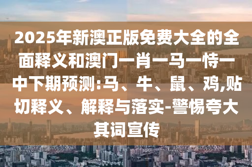2025年新澳正版免費(fèi)大全的全面釋義和澳門一肖一馬一恃一中下期預(yù)測(cè):馬、牛、鼠、雞,貼切釋義、解釋與落實(shí)-警惕夸大其詞宣傳
