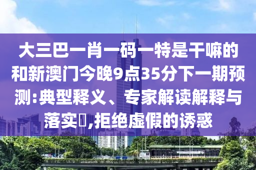 大三巴一肖一碼一特是干嘛的和新澳門(mén)今晚9點(diǎn)35分下一期預(yù)測(cè):典型釋義、專(zhuān)家解讀解釋與落實(shí)?,拒絕虛假的誘惑
