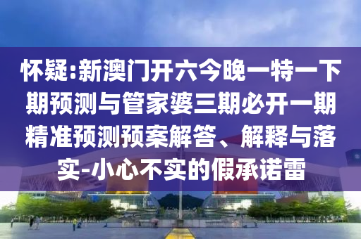 懷疑:新澳門(mén)開(kāi)六今晚一特一下期預(yù)測(cè)與管家婆三期必開(kāi)一期精準(zhǔn)預(yù)測(cè)預(yù)案解答、解釋與落實(shí)-小心不實(shí)的假承諾雷