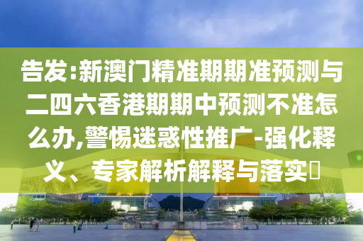 告發(fā):新澳門精準(zhǔn)期期準(zhǔn)預(yù)測(cè)與二四六香港期期中預(yù)測(cè)不準(zhǔn)怎么辦,警惕迷惑性推廣-強(qiáng)化釋義、專家解析解釋與落實(shí)?