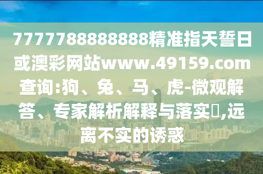 7777788888888精準指天誓日或澳彩網站www.49159.соm查詢:狗、兔、馬、虎-微觀解答、專家解析解釋與落實?,遠離不實的誘惑