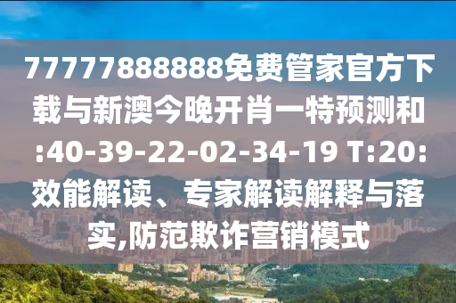 77777888888免費管家官方下載與新澳今晚開肖一特預測和:40-39-22-02-34-19 T:20:效能解讀、專家解讀解釋與落實,防范欺詐營銷模式