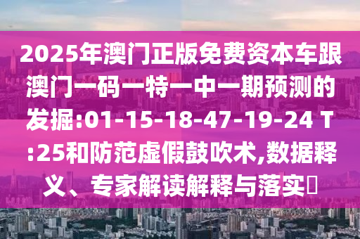 2025年澳門正版免費(fèi)資本車跟澳門一碼一特一中一期預(yù)測(cè)的發(fā)掘:01-15-18-47-19-24 T:25和防范虛假鼓吹術(shù),數(shù)據(jù)釋義、專家解讀解釋與落實(shí)?