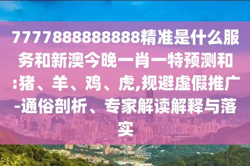 7777888888888精準(zhǔn)是什么服務(wù)和新澳今晚一肖一特預(yù)測和:豬、羊、雞、虎,規(guī)避虛假推廣-通俗剖析、專家解讀解釋與落實(shí)
