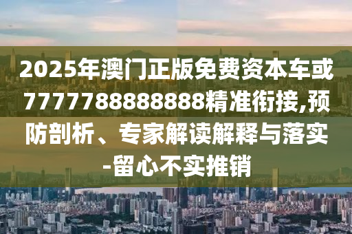 2025年澳門正版免費資本車或7777788888888精準(zhǔn)銜接,預(yù)防剖析、專家解讀解釋與落實-留心不實推銷
