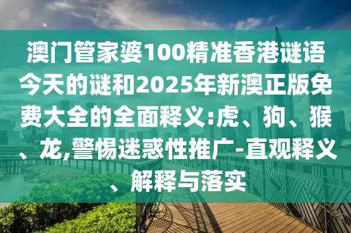 澳門管家婆100精準(zhǔn)香港謎語今天的謎和2025年新澳正版免費(fèi)大全的全面釋義:虎、狗、猴、龍,警惕迷惑性推廣-直觀釋義、解釋與落實(shí)