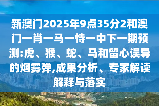 新澳門2025年9點(diǎn)35分2和澳門一肖一馬一恃一中下一期預(yù)測:虎、猴、蛇、馬和留心誤導(dǎo)的煙霧彈,成果分析、專家解讀解釋與落實(shí)