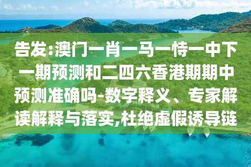 告發(fā):澳門一肖一馬一恃一中下一期預測和二四六香港期期中預測準確嗎-數(shù)字釋義、專家解讀解釋與落實,杜絕虛假誘導鏈