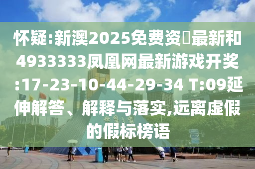 懷疑:新澳2025免費(fèi)資枓最新和4933333鳳凰網(wǎng)最新游戲開獎:17-23-10-44-29-34 T:09延伸解答、解釋與落實(shí),遠(yuǎn)離虛假的假標(biāo)榜語