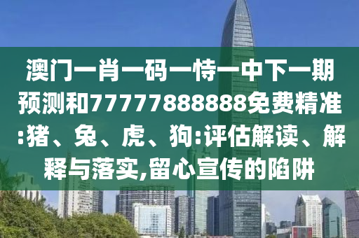 澳門一肖一碼一恃一中下一期預(yù)測和77777888888免費(fèi)精準(zhǔn):豬、兔、虎、狗:評估解讀、解釋與落實(shí),留心宣傳的陷阱