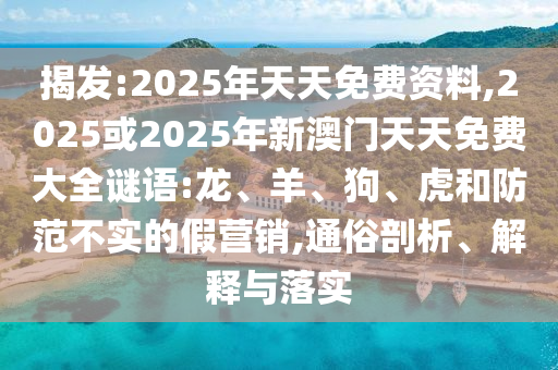 揭發(fā):2025年天天免費(fèi)資料,2025或2025年新澳門天天免費(fèi)大全謎語:龍、羊、狗、虎和防范不實(shí)的假營銷,通俗剖析、解釋與落實(shí)