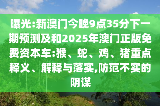 曝光:新澳門(mén)今晚9點(diǎn)35分下一期預(yù)測(cè)及和2025年澳門(mén)正版免費(fèi)資本車(chē):猴、蛇、雞、豬重點(diǎn)釋義、解釋與落實(shí),防范不實(shí)的陰謀