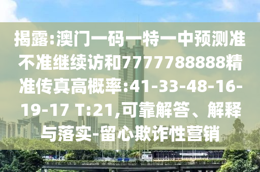 揭露:澳門一碼一特一中預(yù)測準(zhǔn)不準(zhǔn)繼續(xù)訪和7777788888精準(zhǔn)傳真高概率:41-33-48-16-19-17 T:21,可靠解答、解釋與落實-留心欺詐性營銷