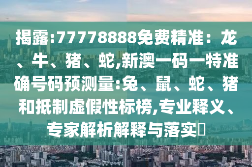 揭露:77778888免費(fèi)精準(zhǔn)：龍、牛、豬、蛇,新澳一碼一特準(zhǔn)確號(hào)碼預(yù)測(cè)量:兔、鼠、蛇、豬和抵制虛假性標(biāo)榜,專(zhuān)業(yè)釋義、專(zhuān)家解析解釋與落實(shí)?