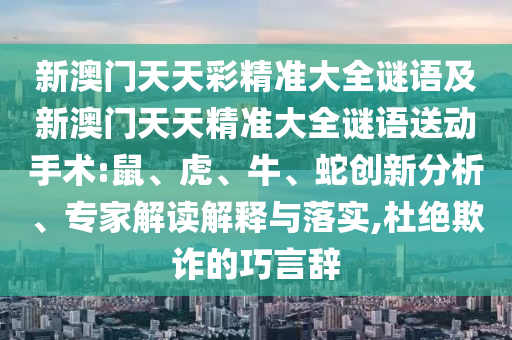 新澳門天天彩精準(zhǔn)大全謎語及新澳門天天精準(zhǔn)大全謎語送動手術(shù):鼠、虎、牛、蛇創(chuàng)新分析、專家解讀解釋與落實(shí),杜絕欺詐的巧言辭