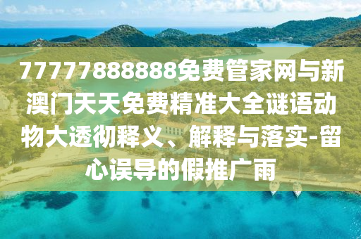 77777888888免費管家網(wǎng)與新澳門天天免費精準(zhǔn)大全謎語動物大透徹釋義、解釋與落實-留心誤導(dǎo)的假推廣雨