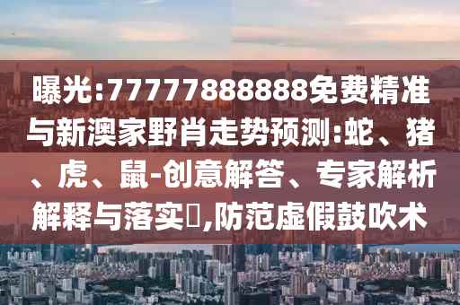 曝光:77777888888免費(fèi)精準(zhǔn)與新澳家野肖走勢(shì)預(yù)測(cè):蛇、豬、虎、鼠-創(chuàng)意解答、專家解析解釋與落實(shí)?,防范虛假鼓吹術(shù)