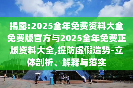 揭露:2025全年免費(fèi)資料大全免費(fèi)版官方與2025全年免費(fèi)正版資料大全,提防虛假造勢(shì)-立體剖析、解釋與落實(shí)