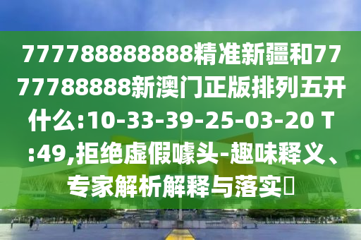 777788888888精準新疆和7777788888新澳門正版排列五開什么:10-33-39-25-03-20 T:49,拒絕虛假噱頭-趣味釋義、專家解析解釋與落實?