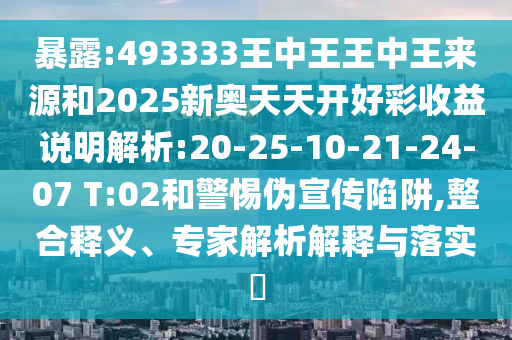 暴露:493333王中王王中王來源和2025新奧天天開好彩收益說明解析:20-25-10-21-24-07 T:02和警惕偽宣傳陷阱,整合釋義、專家解析解釋與落實?