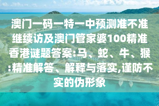澳門一碼一特一中預測準不準繼續(xù)訪及澳門管家婆100精準香港謎題答案:馬、蛇、牛、猴:精準解答、解釋與落實,謹防不實的偽形象