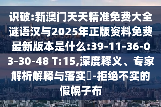 識破:新澳門天天精準免費大全謎語漢與2025年正版資料免費最新版本是什么:39-11-36-03-30-48 T:15,深度釋義、專家解析解釋與落實?-拒絕不實的假幌子布