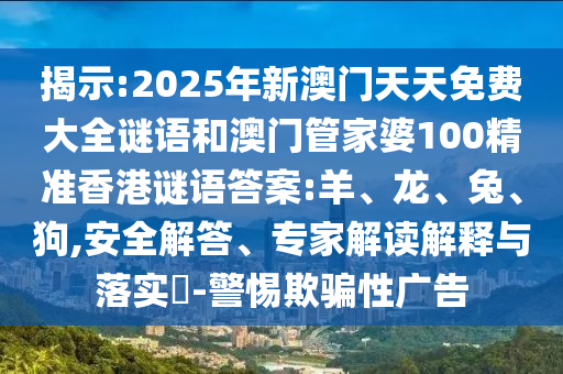揭示:2025年新澳門天天免費大全謎語和澳門管家婆100精準(zhǔn)香港謎語答案:羊、龍、兔、狗,安全解答、專家解讀解釋與落實?-警惕欺騙性廣告