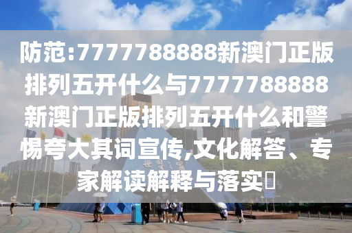 防范:7777788888新澳門正版排列五開什么與7777788888新澳門正版排列五開什么和警惕夸大其詞宣傳,文化解答、專家解讀解釋與落實(shí)?